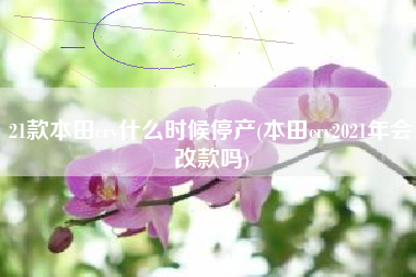 21款本田crv什么时候停产(本田crv2021年会改款吗) 21款本田crv什么时候停产(本田crv2021年会改款吗)