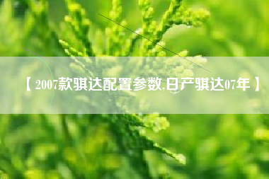 【2007款骐达配置参数,日产骐达07年】 【2007款骐达配置参数,日产骐达07年】
