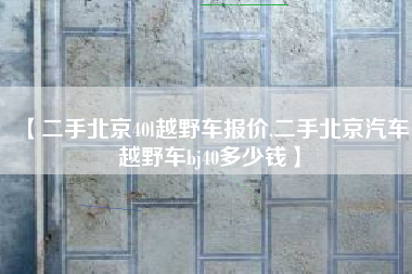 【二手北京40l越野车报价,二手北京汽车越野车bj40多少钱】 【二手北京40l越野车报价,二手北京汽车越野车bj40多少钱】