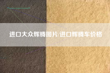 进口大众辉腾图片/进口辉腾车价格 进口大众辉腾图片/进口辉腾车价格