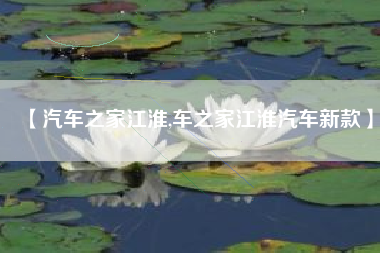 【汽车之家江淮,车之家江淮汽车新款】