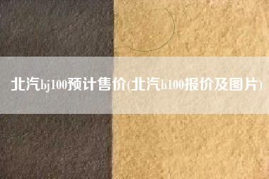 北汽bj100预计售价(北汽b100报价及图片)