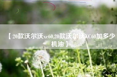 【20款沃尔沃xc60,20款沃尔沃XC60加多少机油】