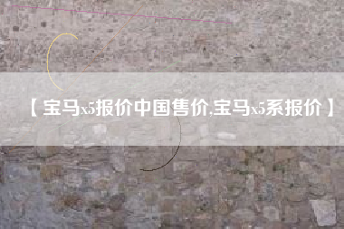 【宝马x5报价中国售价,宝马x5系报价】