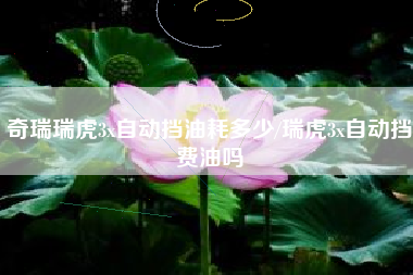奇瑞瑞虎3x自动挡油耗多少/瑞虎3x自动挡费油吗 奇瑞瑞虎3x自动挡油耗多少/瑞虎3x自动挡费油吗