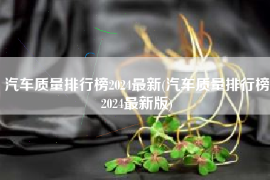 汽车质量排行榜2024最新(汽车质量排行榜2024最新版) 汽车质量排行榜2024最新(汽车质量排行榜2024最新版)