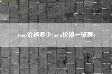 jeep价格多少(jeep价格一览表)