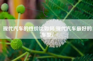 现代汽车的性价比如何(现代汽车最好的车型)