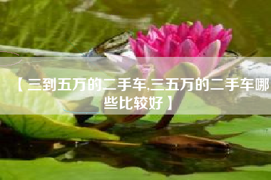 【三到五万的二手车,三五万的二手车哪些比较好】