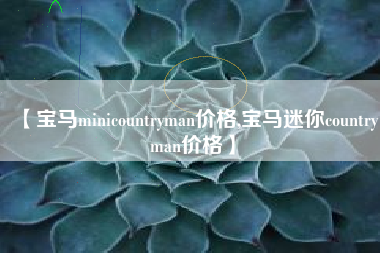 【宝马minicountryman价格,宝马迷你countryman价格】 【宝马minicountryman价格,宝马迷你countryman价格】