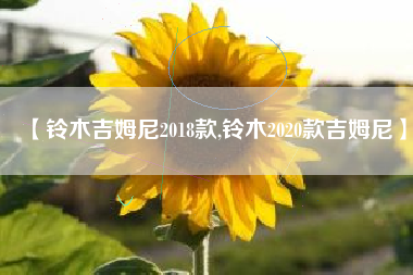 【铃木吉姆尼2018款,铃木2020款吉姆尼】 【铃木吉姆尼2018款,铃木2020款吉姆尼】