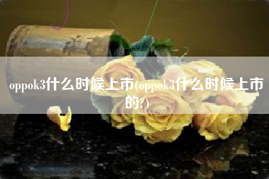 oppok3什么时候上市(oppok3什么时候上市的?) oppok3什么时候上市(oppok3什么时候上市的?)