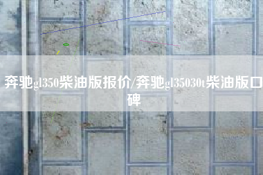 奔驰gl350柴油版报价/奔驰gl35030t柴油版口碑