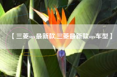 【三菱suv最新款,三菱最新款suv车型】 【三菱suv最新款,三菱最新款suv车型】