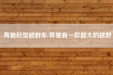 奔驰巨型越野车/奔驰有一款超大的越野