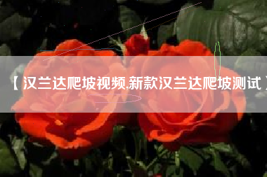 【汉兰达爬坡视频,新款汉兰达爬坡测试】 【汉兰达爬坡视频,新款汉兰达爬坡测试】