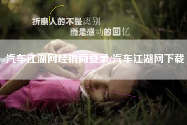 汽车江湖网经销商登录/汽车江湖网下载