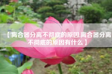 【离合器分离不彻底的原因,离合器分离不彻底的原因有什么】