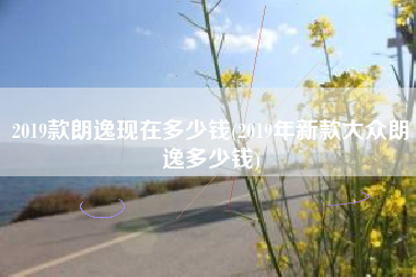 2019款朗逸现在多少钱(2019年新款大众朗逸多少钱)