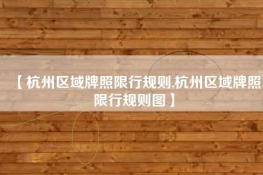 【杭州区域牌照限行规则,杭州区域牌照限行规则图】 【杭州区域牌照限行规则,杭州区域牌照限行规则图】