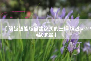 【缤越超能版最建议买的三样,缤越pro2020款试驾】 【缤越超能版最建议买的三样,缤越pro2020款试驾】