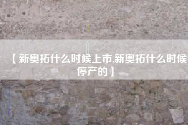 【新奥拓什么时候上市,新奥拓什么时候停产的】