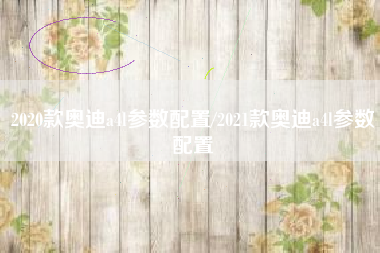 2020款奥迪a4l参数配置/2021款奥迪a4l参数配置