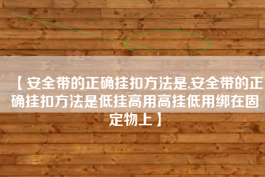 【安全带的正确挂扣方法是,安全带的正确挂扣方法是低挂高用高挂低用绑在固定物上】