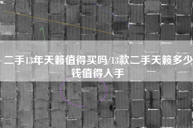 二手13年天籁值得买吗/13款二手天籁多少钱值得入手