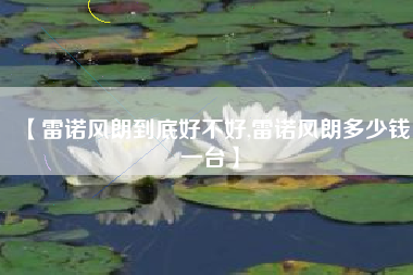 【雷诺风朗到底好不好,雷诺风朗多少钱一台】