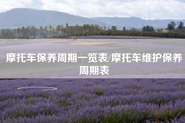 摩托车保养周期一览表/摩托车维护保养周期表 摩托车保养周期一览表/摩托车维护保养周期表