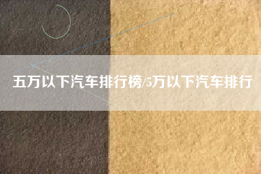 五万以下汽车排行榜/5万以下汽车排行 五万以下汽车排行榜/5万以下汽车排行
